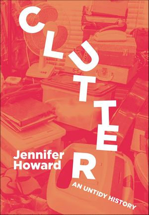 Clutter : An Untidy History - Jennifer Howard