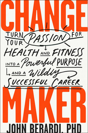 Change Maker : Turn Your Passion for Health and Fitness into a Powerful Purpose and a Wildly Successful Career - John Berardi