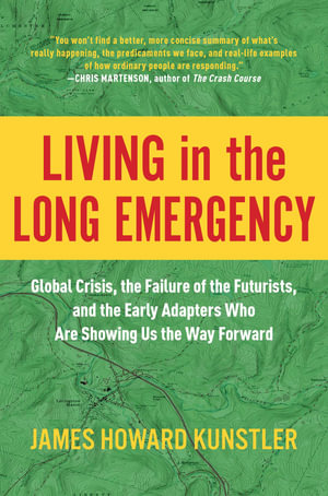 Living in the Long Emergency : Global Crisis, the Failure of the Futurists, and the Early Adapters Who Are Showing Us the Way Forward - James Howard Kunstler