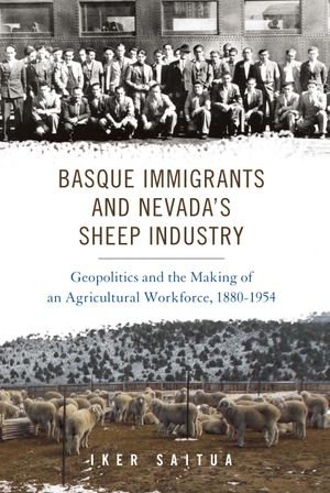 Basque Immigrants and Nevada's Sheep Industry : Geopolitics and the Making of an Agricultural Workforce, 1880-1954 - Iker Saitua