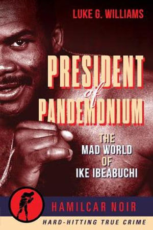 The President of Pandemonium : The Mad World Of Ike Ibeabuchi-Hamilcar Noir True Crime Series - Luke G. Williams