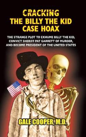 Cracking the Billy the Kid Case Hoax : The Bizarre Plot to Exhume Billy the Kid, Convict Sheriff Pat Garret of Murder, and Become President of the United States - Gale Cooper