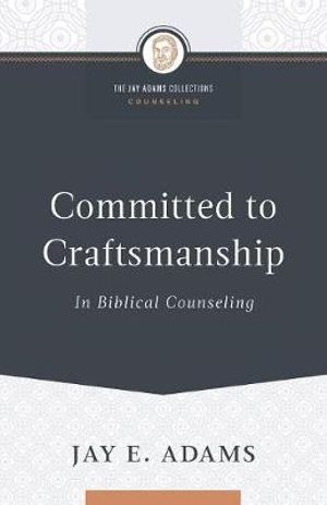 Committed to Craftsmanship In Biblical Counseling - Jay E. Adams