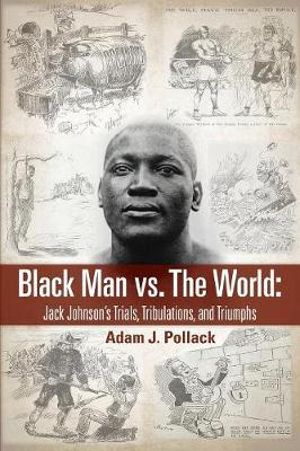 Black Man vs. The World : Jack Johnson's Trials, Tribulations, and Triumphs - Adam J. Pollack