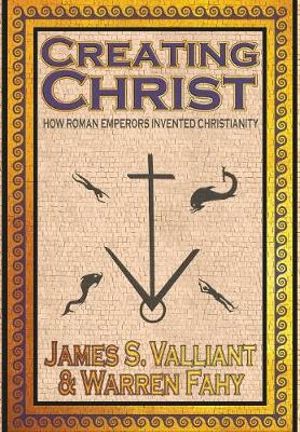 Creating Christ : How Roman Emperors Invented Christianity - James S. Valliant