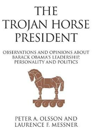 The Trojan Horse President : Observations and Opinions About Barack Obama's Leadership, Personality and Politics - Laurence Messner