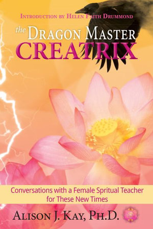 The Dragon Master Creatrix : Conversations with a Female Spiritual Teacher for these New Times - Alison Kay