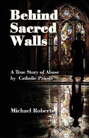 Behind Sacred Walls : The True Story of My Abuse by Catholic Priests - Michael Roberts