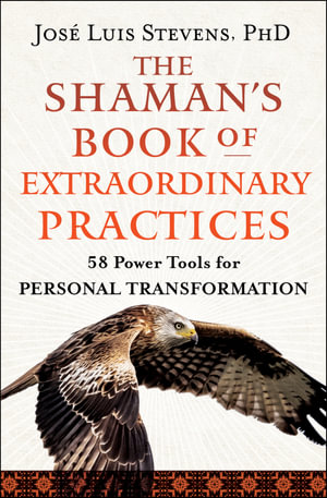 The Shaman's Book of Extraordinary Practices : 58 Power Tools for Personal Transformation - Jose Luis Stevens PhD