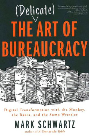 The Delicate Art of Bureaucracy : Digital Transformation with the Monkey, the Razor, and the Sumo Wrestler - Mark Schwartz