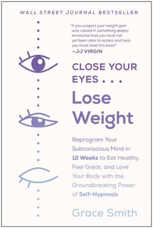 Close Your Eyes, Lose Weight : Reprogram Your Subconscious Mind in 12 Weeks to Eat Healthy, Feel Great, and Lov e Your Body with the Groundbreaking Power of Self-Hypnosis - Grace Smith