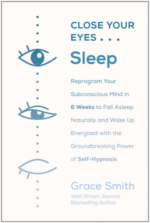 Close Your Eyes, Sleep : Reprogram Your Subconscious Mind in 6 Weeks to Fall Asleep Naturally and Wake Up Energized with the Groundbreaking Power of Self-Hypnosis - Grace Smith