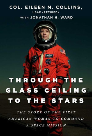 Through the Glass Ceiling to the Stars : The Story of the First American Woman to Command a Space Mission - Col. Eileen M. Collins USAF (Retired)