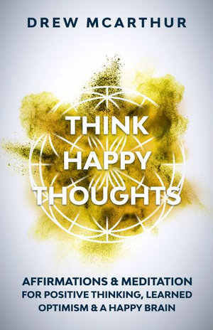 Think Happy Thoughts Affirmations and Meditation for Positive Thinking, Learned Optimism and A Happy Brain : Unlock the Advantage of the Happiness Habit and Project the Power of Positive Energy - Drew McArthur