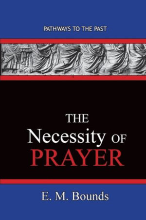 The Necessity of Prayer : Pathways To The Past - E. M. Bounds