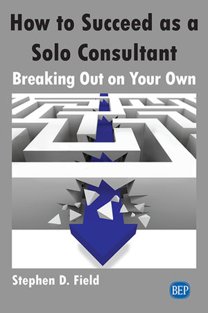 How to Succeed as a Solo Consultant : Breaking Out on Your Own - Stephen D. Field