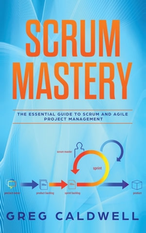 Scrum : Mastery - The Essential Guide to Scrum and Agile Project Management (Lean Guides with Scrum, Sprint, Kanban, DSDM, XP & Crystal - Greg Caldwell