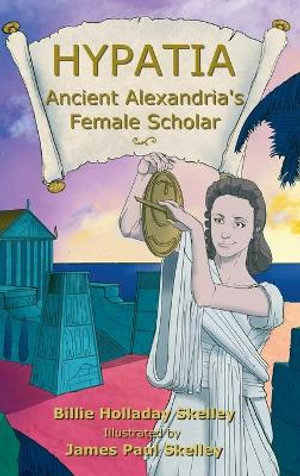 Hypatia - Ancient Alexandria's Female Scholar - Billie Holladay Skelley