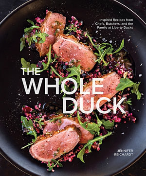 The Whole Duck : Inspired Recipes from Chefs, Butchers, and the Family at Liberty Ducks - Jennifer Reichardt