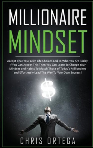 Millionaire Mindset : Accept That Your Own Life Choices Led to Who You Are Today. If You Can Accept This Then You Can Learn to Change Your Mindset and Habits to Match Those of Today's Millionaires and Effortlessly Lead the Way to Your Own Success! - Chris Ortega