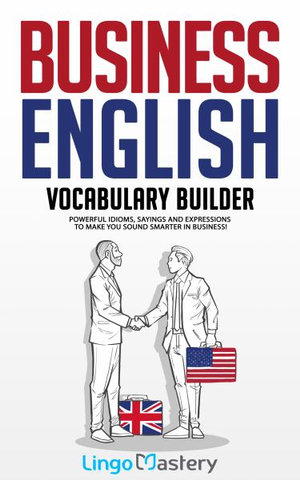 Business English Vocabulary Builder : Powerful Idioms, Sayings and Expressions to Make You Sound Smarter in Business! - Lingo Mastery