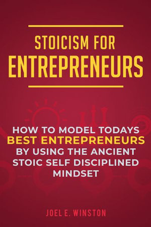 Stoicism for Entrepreneurs : How to Model Todays Best Entrepreneurs by Using the Ancient Stoic Self Disciplined Mindset - Joel E Winston