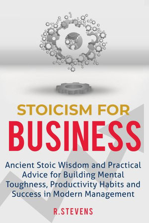 Stoicism for Business : Ancient stoic wisdom and practical advice for building mental toughness, productivity habits and success in modern management! - R Stevens