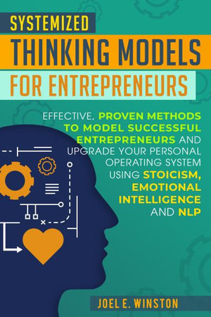 Systemized Thinking Models for Entrepreneurs : Effective, proven methods to model successful entrepreneurs and upgrade your Personal Operating System using Stoicism, Emotional Intelligence and NLP techniques - Joel E Winston