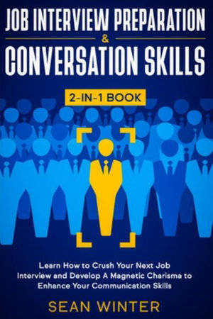 Job Interview Preparation and Conversation Skills 2-in-1 Book : Learn How to Crush Your Next Job Interview and Develop A Magnetic Charisma to Enhance Your Communication Skills - Sean Winter