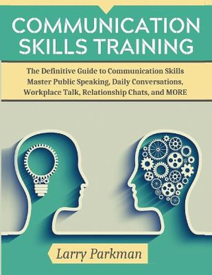 Communication Skills Training : The Definitive Guide to Communication Skills Master Public Speaking, Daily Conversations, Workplace Talk, Relationship Chats, and MORE - Larry Parkman