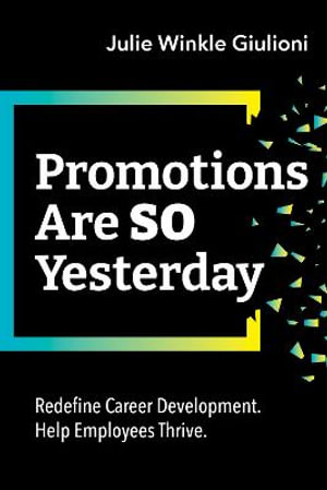 Promotions Are So Yesterday : Redefine Career Development. Help Employees Thrive. - Julie Winkle Giulioni