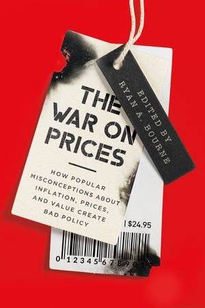 The War on Prices : How Popular Misconceptions about Inflation, Prices, and Value Create Bad Policy - Ryan A. Bourne