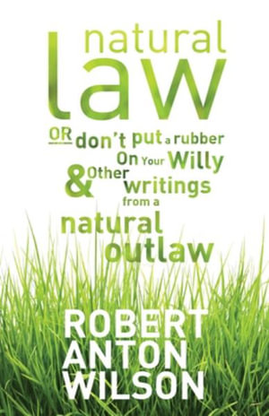 Natural Law, Or Don't Put A Rubber On Your Willy And Other Writings From A Natural Outlaw : Or Don't Put A Rubber On Your Willy, And Other Writings From A Natural Outlaw - Robert Anton Wilson