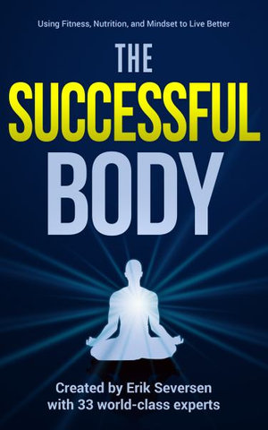 The Successful Body : Using Fitness, Nutrition, and Mindset to Live Better - Erik Seversen