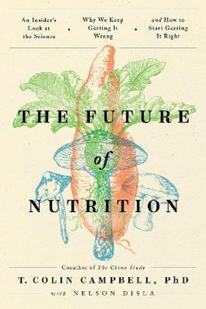 The Future of Nutrition : An Insider's Look at the Science, Why We Keep Getting It Wrong, and How to Start Getting It Right - T. Colin Campbell