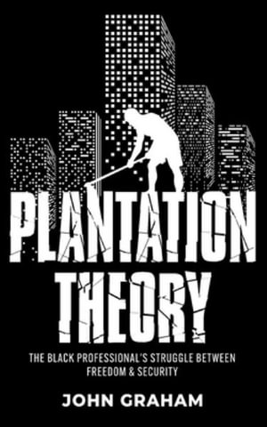 Plantation Theory : The Black Professional's Struggle Between Freedom and Security - John Graham