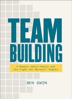 Team Building : A Memoir about Family and the Fight for Workers' Rights - Ben Gwin