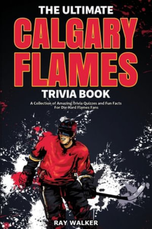 The Ultimate Calgary Flames Trivia Book : A Collection of Amazing Trivia Quizzes and Fun Facts for Die-Hard Flames Fans! - Ray Walker