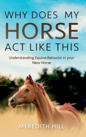 Why Does My Horse Act Like This? : Understanding Equine Behavior in your New Horse - Meredith Hill