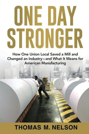 One Day Stronger : How One Union Local Saved a Mill and Changed an Industry--and What It Means for American Manufacturing - Thomas M. Nelson