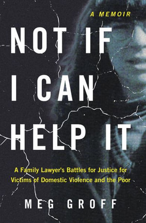 Not If I Can Help It : A Family Lawyer's Battles for Justice for Victims of Domestic Violence and the Poor - Meg Groff