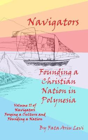 Navigators Forging a Culture and Founding a Nation Volume II, Navigators Founding a Christian Nation in Polynesia - Fata Ariu Levi