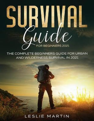 Survival Guide for Beginners 2021 : The Complete Beginners Guide For Urban And Wilderness Survival In 2021 - Leslie Martin