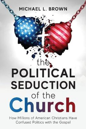 The Political Seduction of the Church : How Millions Of American Christians Have Confused Politics with the Gospel - Michael L Brown