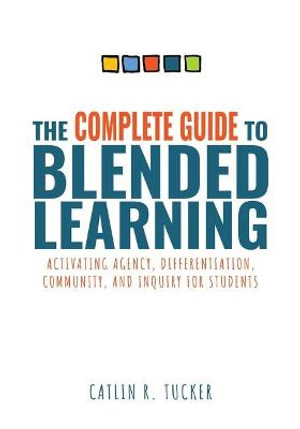 The Complete Guide to Blended Learning : Activating Agency, Differentiation, Community, and Inquiry for Students (Essential Guide to Strategies and Too - Catlin R. Tucker