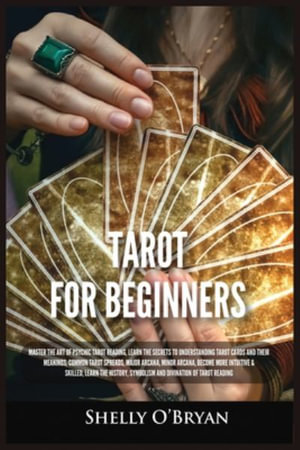 Tarot For Beginners : Master the Art of Psychic Tarot Reading, Learn the Secrets to Understanding Tarot Cards and Their Meanings, Learn the History, Symbolism and Divination of Tarot Reading - Shelly O'Bryan