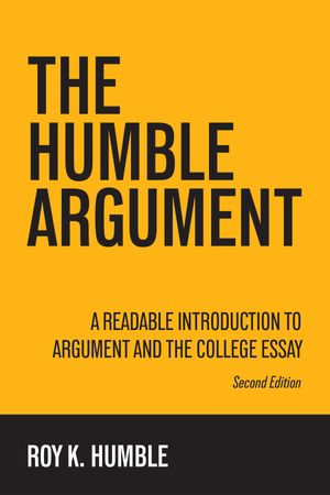 The Humble Argument : A Readable Introduction to Argument and the College Essay - Roy K. Humble