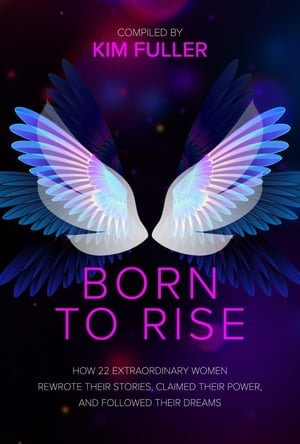 Born to Rise : How 22 extraordinary women rewrote their stories, claimed their power, and followed their dreams - Kim Fuller