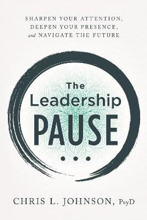 The Leadership Pause : Sharpen Your Attention, Deepen Your Presence, and Navigate the Future - Chris L Johnson