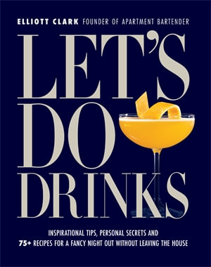 Let's Do Drinks : Inspirational tips, personal secrets and  75+ recipes for a fancy night out without leaving the house - Elliott Clark